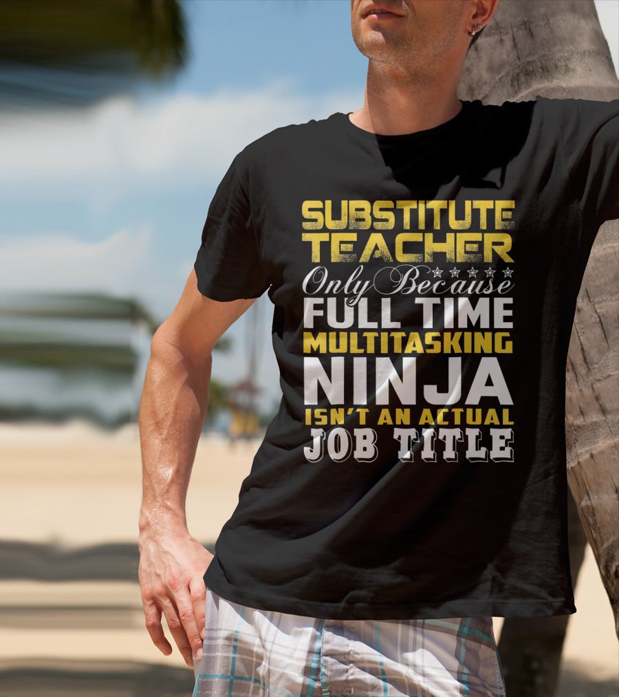 Substitute Teacher Only Because Full Time Multitasking Ninja Isn't An Actual Job Title T-Shirt