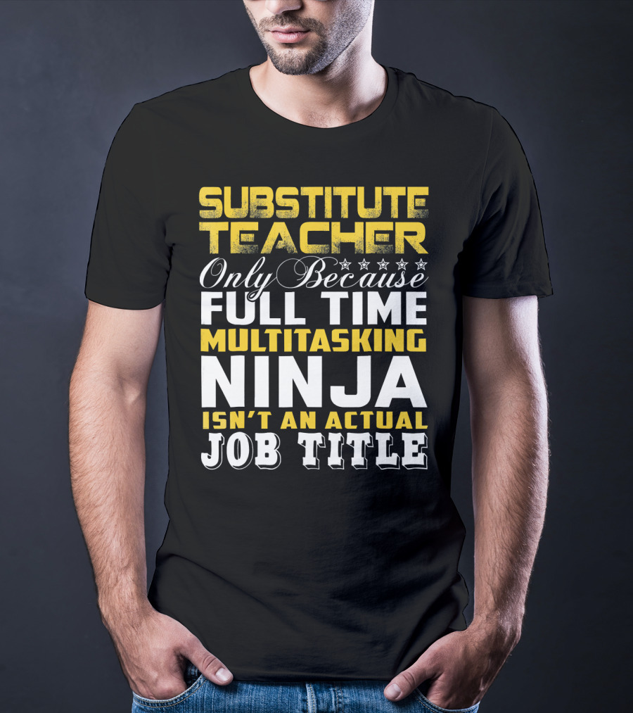 Substitute Teacher Only Because Full Time Multitasking Ninja Isn't An Actual Job Title T-Shirt