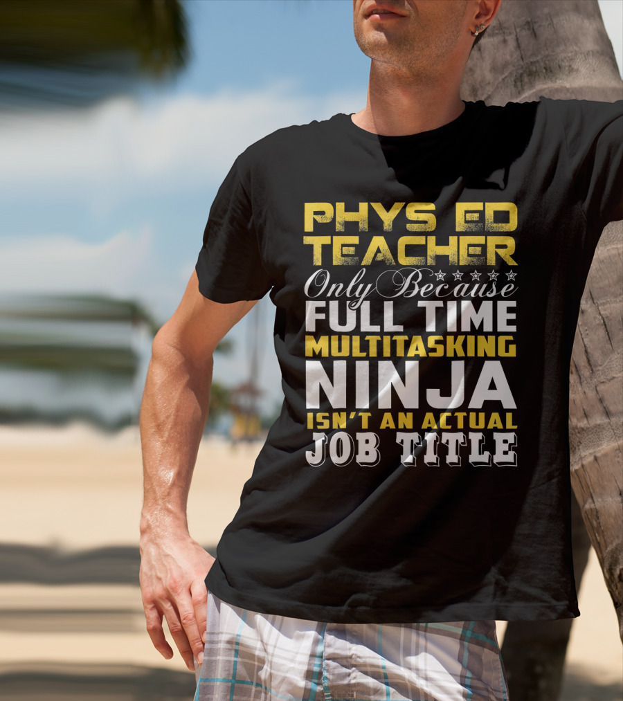 PHYS ED Teacher Only Because Full Time Multitasking Ninja Isn't An Actual Job Title T-Shirt