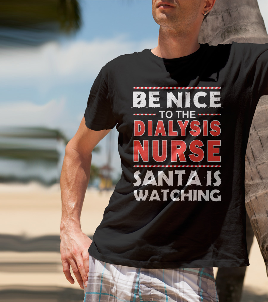Be Nice To The Dialysis Nurse Santa Is Watching T-Shirt