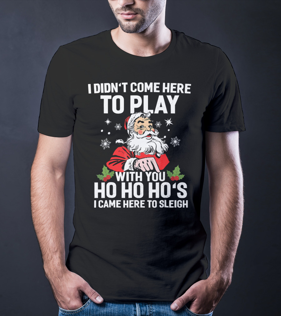 I Didn't Come Here To Play With You Ho Ho Ho's I Came Here To Sleigh Santa Holiday T-Shirt