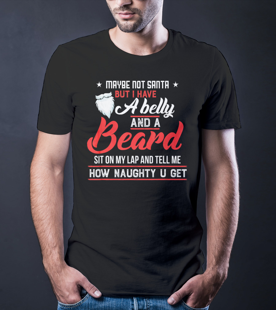MAYBE NOT SANTA BUT I HAVE A BELLY AND A BEARD SIT ON MY LAP AND TELL ME HOW NAUGHTY U GET T-Shirt
