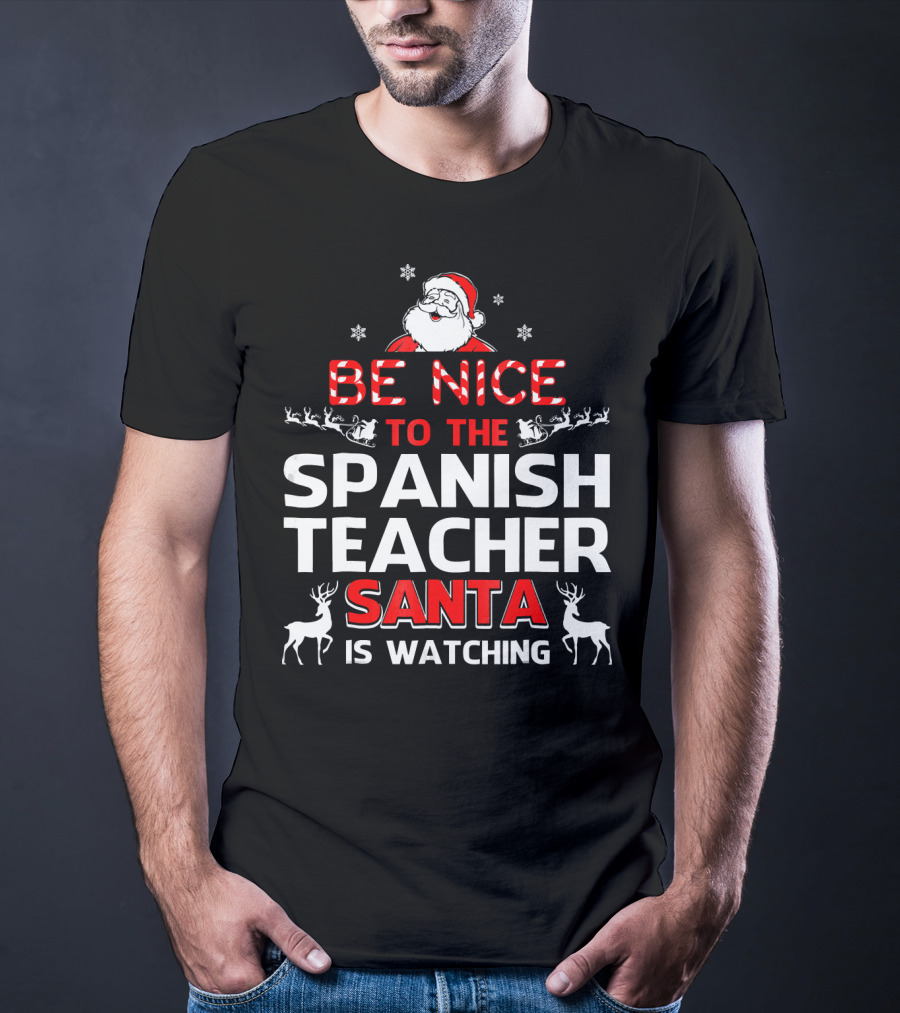 Be Nice To The Spanish Teacher Santa Is Watching Festive Holiday Shirt With Santa And Reindeer T-Shirt