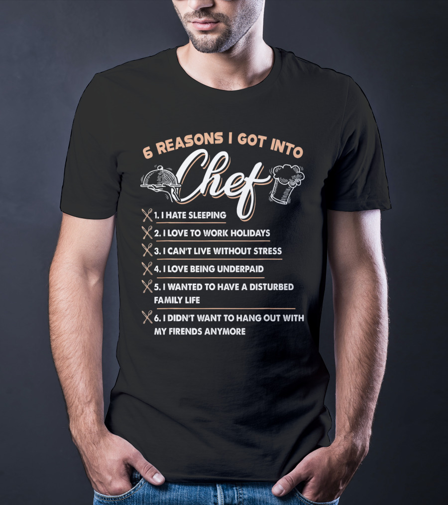 6 Reasons I Got Into Chef I Hate Sleeping Love To Work Holidays Can't Live Without Stress Love Being Underpaid Disturbed Family Life Didn't Want To Hang Out With Friends Anymore T-Shirt