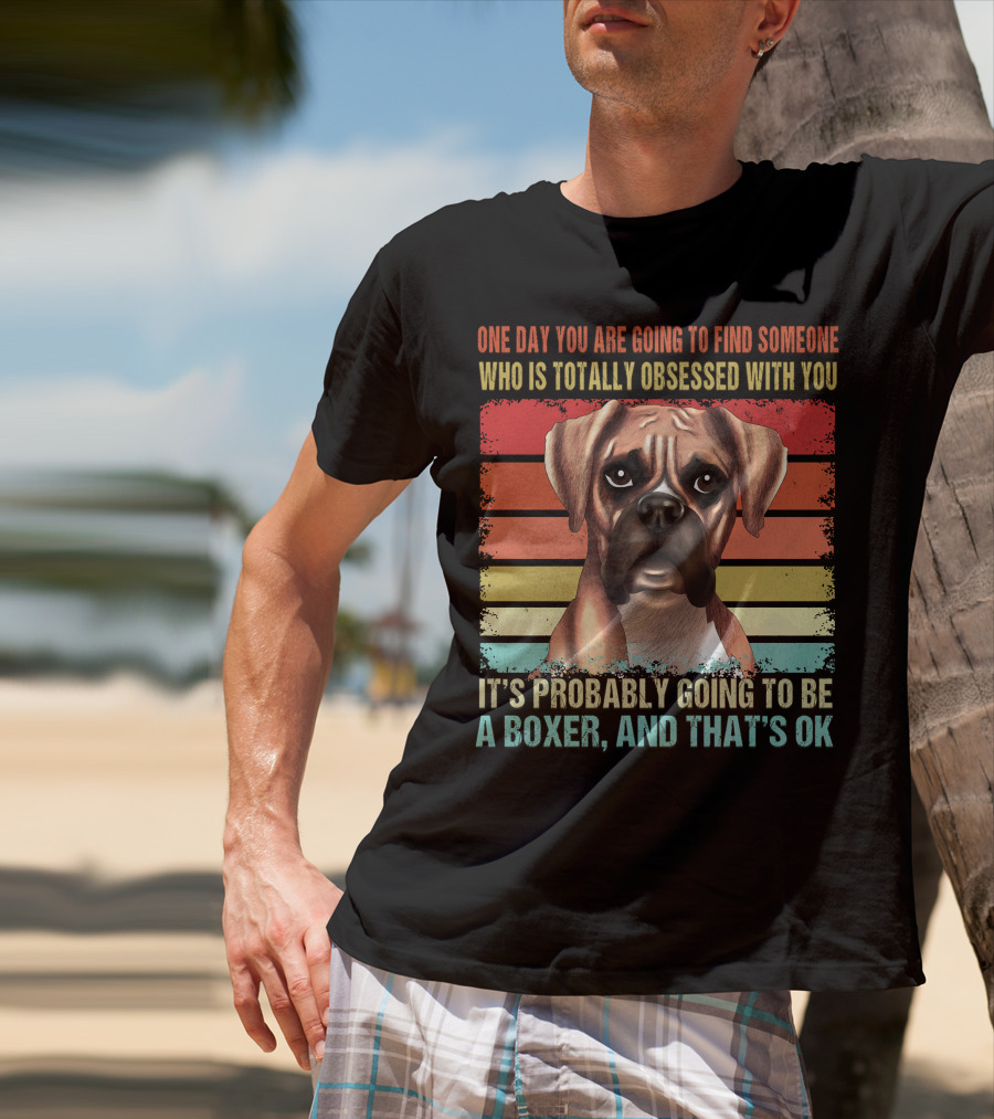 One Day You Are Going To Find Someone Who Is Totally Obsessed With You It's Probably Going To Be A Boxer And That's OK T-Shirt