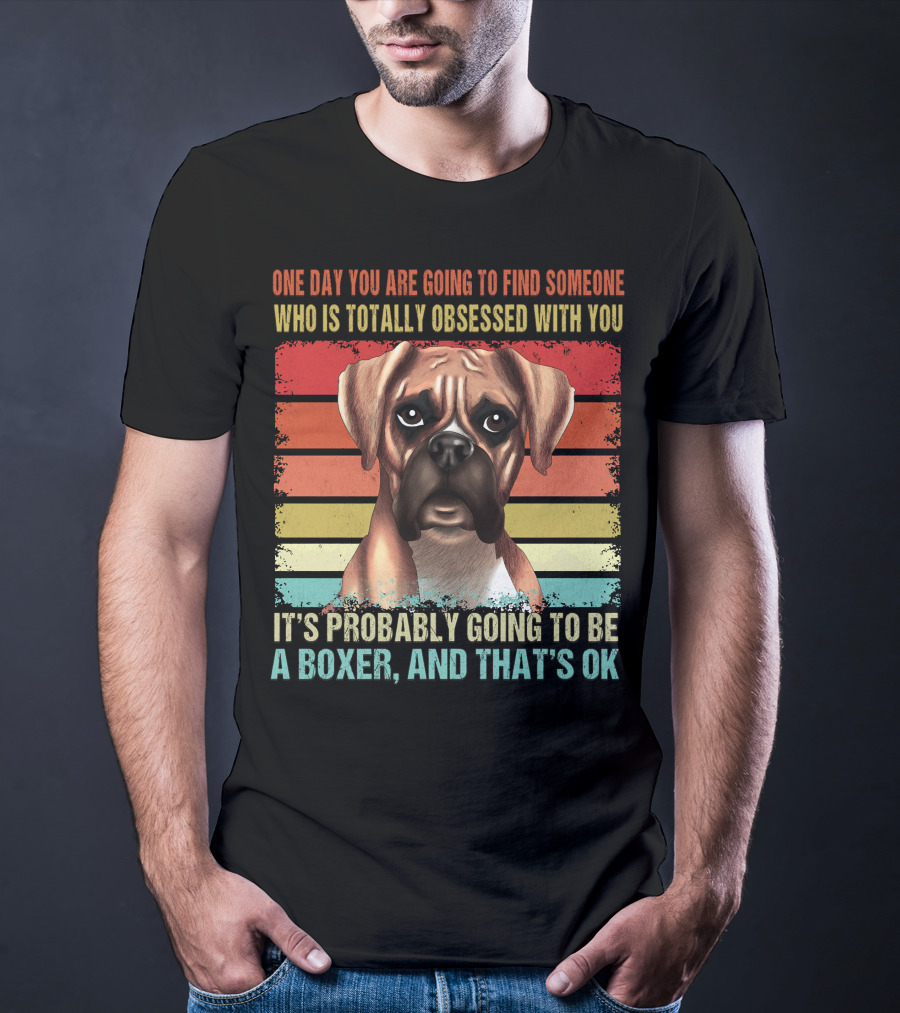 One Day You Are Going To Find Someone Who Is Totally Obsessed With You It's Probably Going To Be A Boxer And That's OK T-Shirt