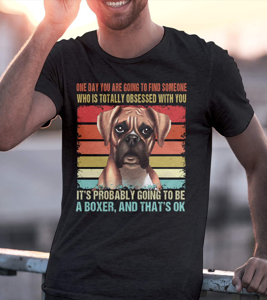 One Day You Are Going To Find Someone Who Is Totally Obsessed With You It's Probably Going To Be A Boxer And That's OK T-Shirt
