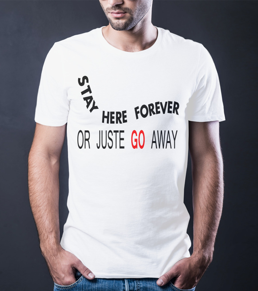 Stay Here Forever Or Just Go Away T-Shirt