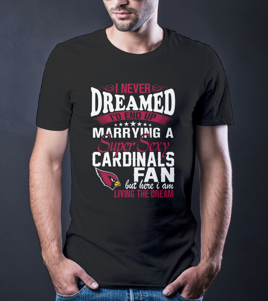 I Never Dreamed I'd End Up Marrying A Super Sexy Cardinals Fan Living The Dream T-Shirt