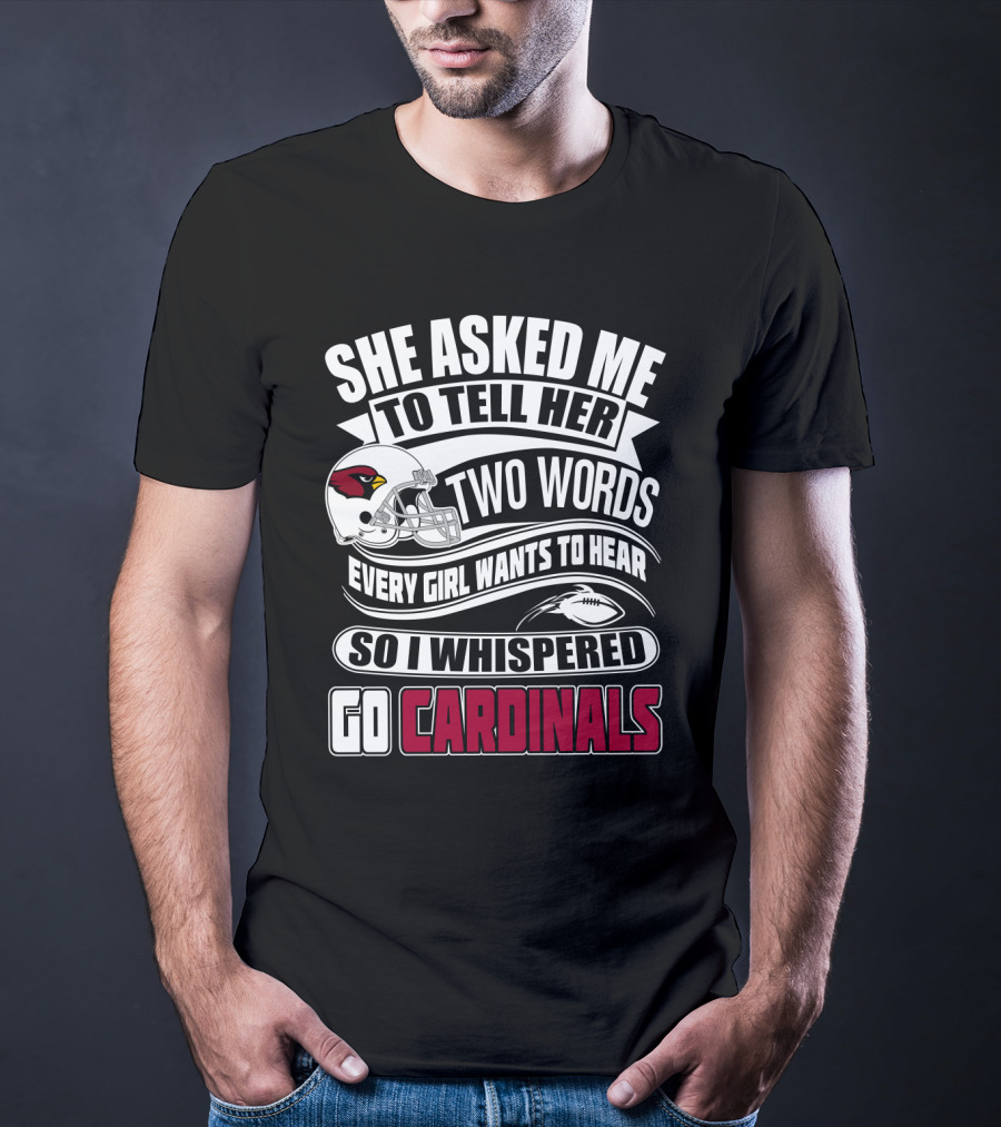 She Asked Me To Tell Her Two Words Every Girl Wants To Hear So I Whispered Go Cardinals T-Shirt