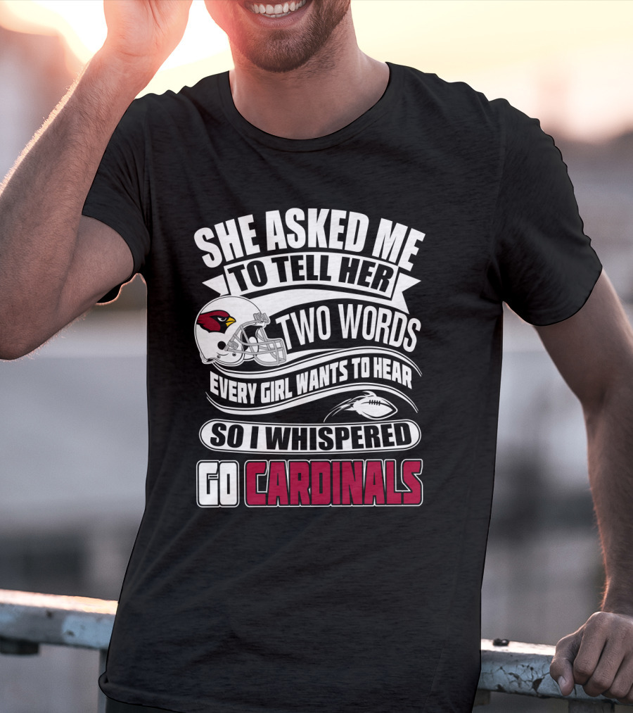 She Asked Me To Tell Her Two Words Every Girl Wants To Hear So I Whispered Go Cardinals T-Shirt