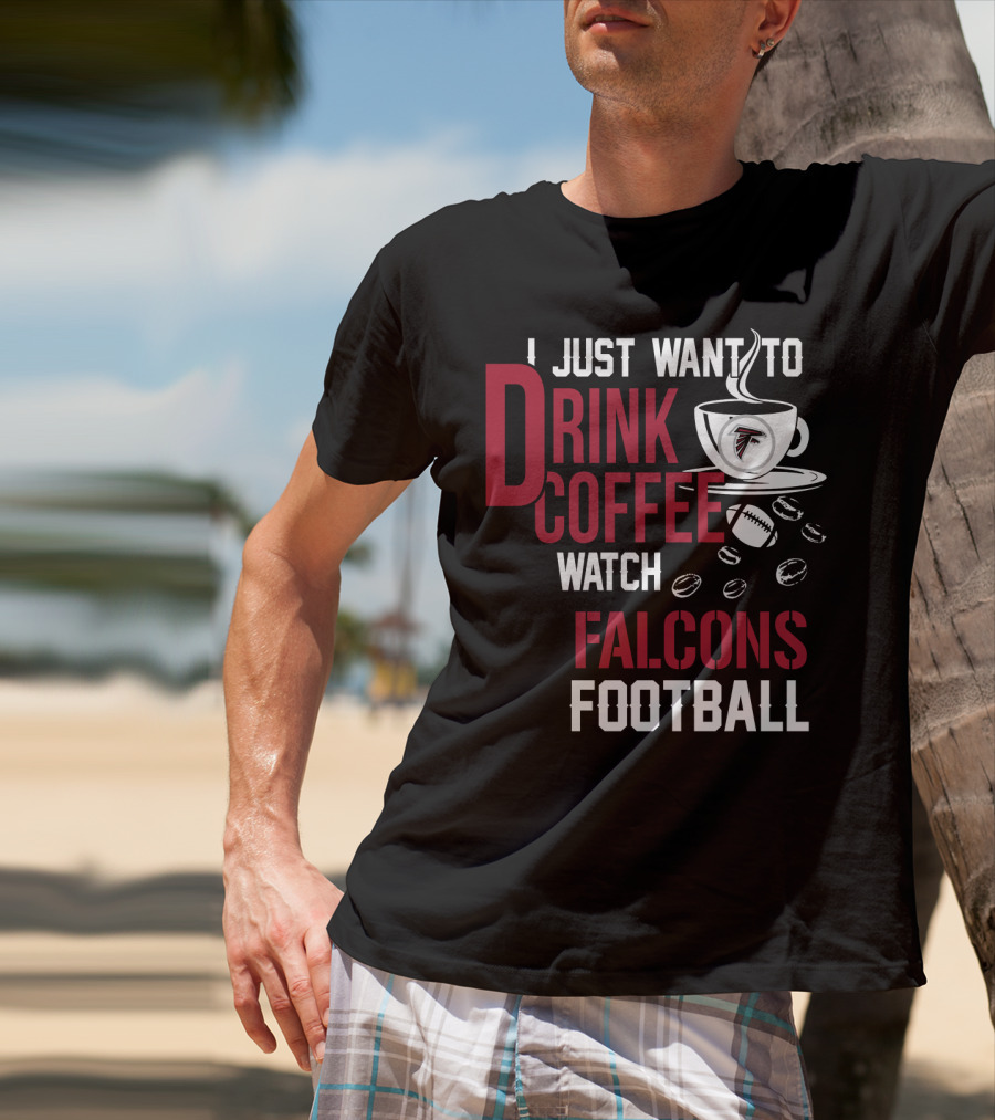 I Just Want To Drink Coffee Watch Falcons Football T-Shirt
