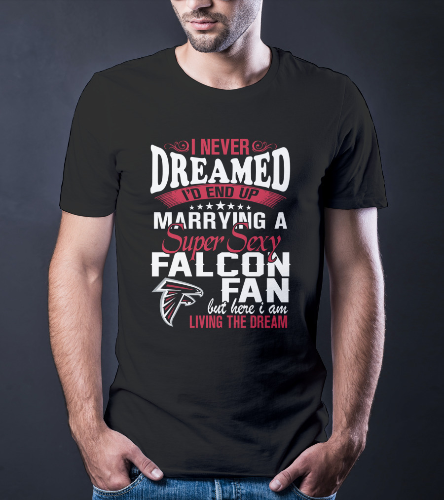 I Never Dreamed I'd End Up Marrying A Super Sexy Atlanta Falcons Fan But Here I Am Living The Dream T-Shirt