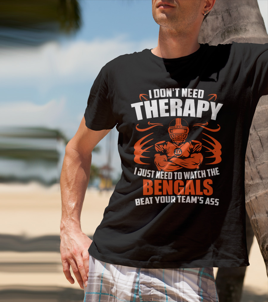 I Don't Need Therapy I Just Need To Watch The Cincinnati Bengals Beat Your Team's Ass T-Shirt