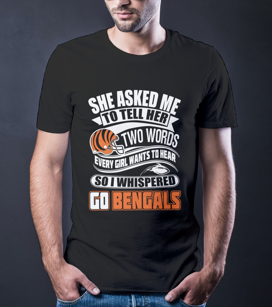 She Asked Me To Tell Her Two Words Every Girl Wants To Hear So I Whispered Go Bengals T-Shirt