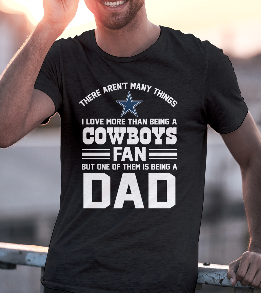 There Aren't Many Things I Love More Than Being A Cowboys Fan But One Of Them Is Being A Dad T-Shirt