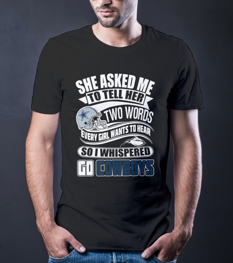 She Asked Me To Tell Her Two Words Every Girl Wants To Hear So I Whispered Go Cowboys T-Shirt
