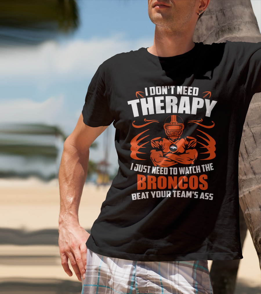 I Don’t Need Therapy I Just Need To Watch The Broncos Beat Your Team’s Ass T-Shirt