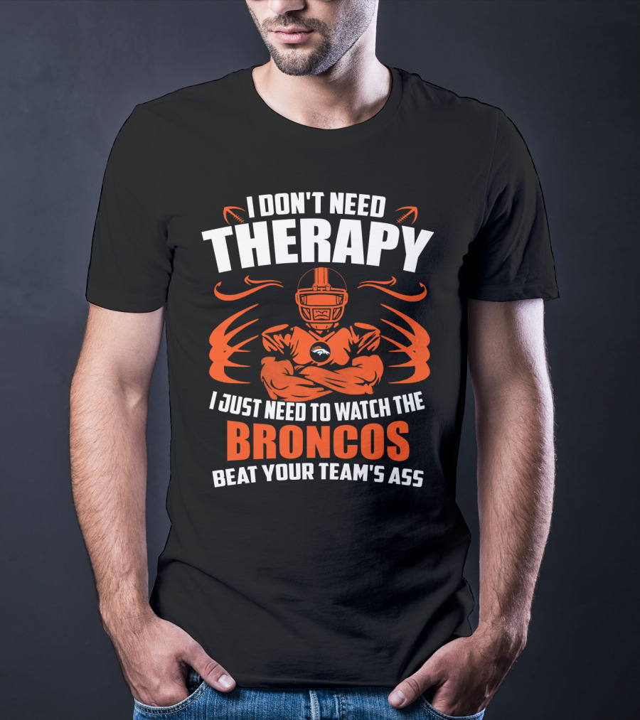 I Don’t Need Therapy I Just Need To Watch The Broncos Beat Your Team’s Ass T-Shirt
