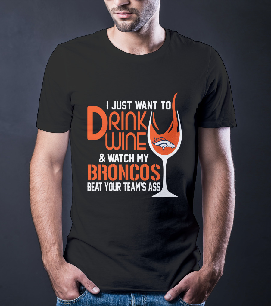 I Just Want To Drink Wine And Watch My Broncos Beat Your Team's Ass T-Shirt