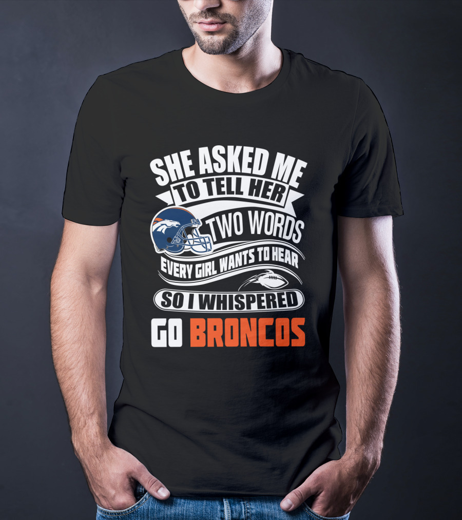 She Asked Me To Tell Her Two Words Every Girl Wants To Hear So I Whispered Go Broncos T-Shirt