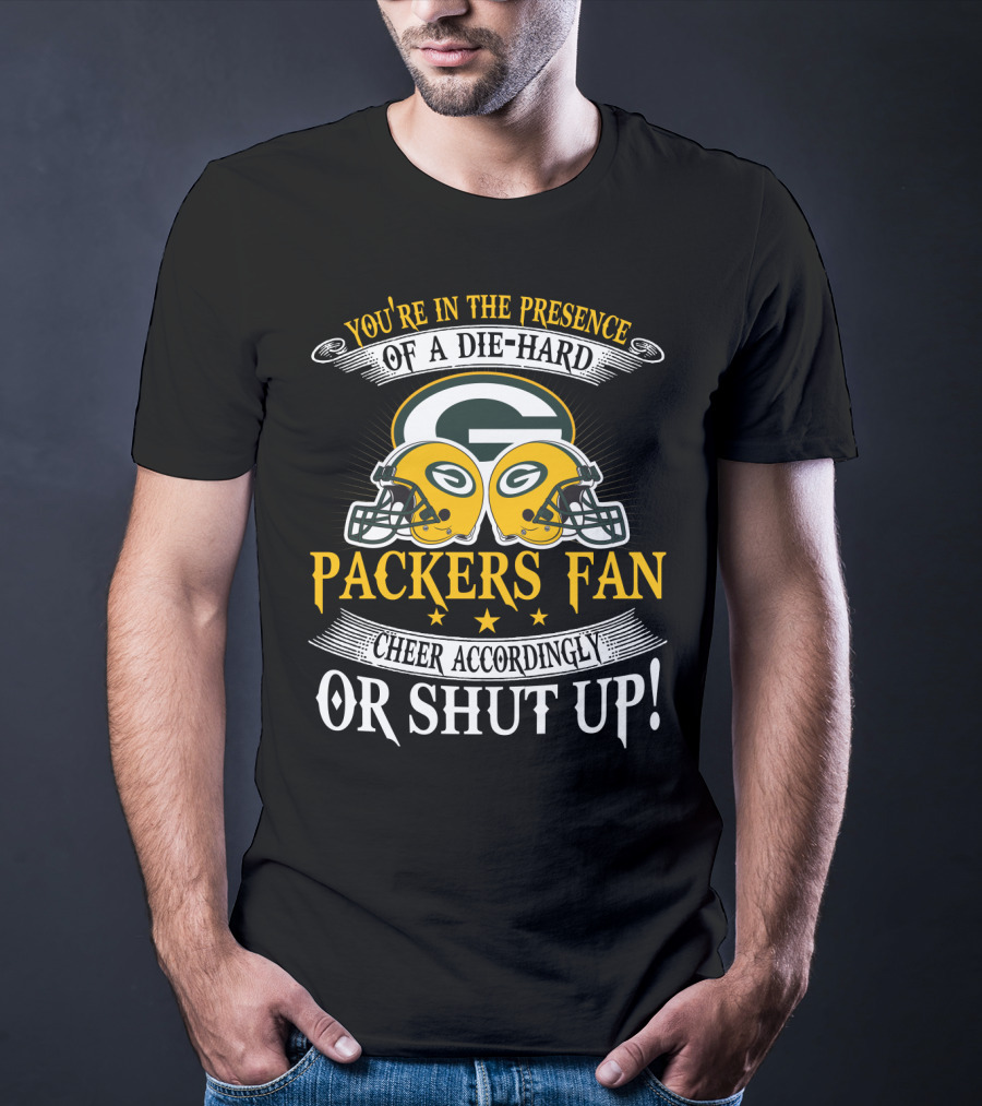 Green Bay Packers Fan You're In The Presence Of A Die-Hard Cheer Accordingly Or Shut Up T-Shirt