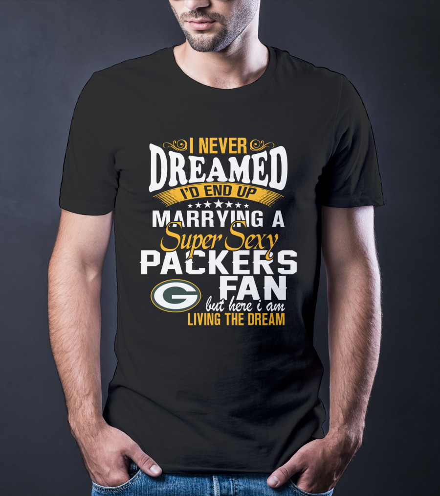 I Never Dreamed I'd End Up Marrying A Super Sexy Packers Fan But Here I Am Living The Dream Green Bay Packers T-Shirt