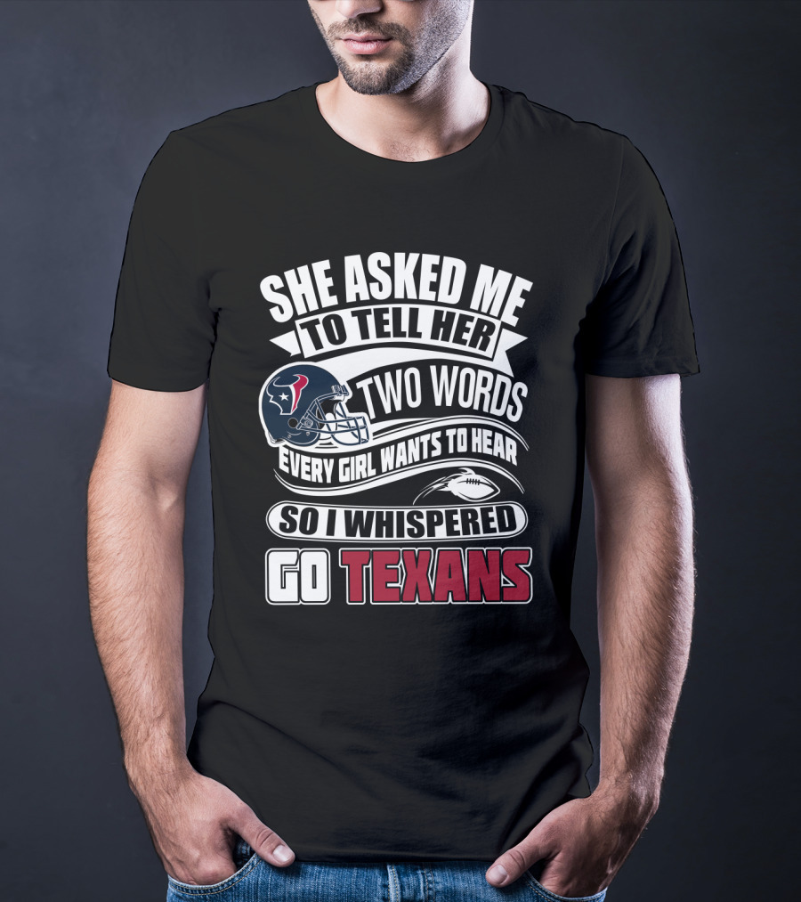 She Asked Me To Tell Her Two Words Every Girl Wants To Hear So I Whispered Go Texans T-Shirt