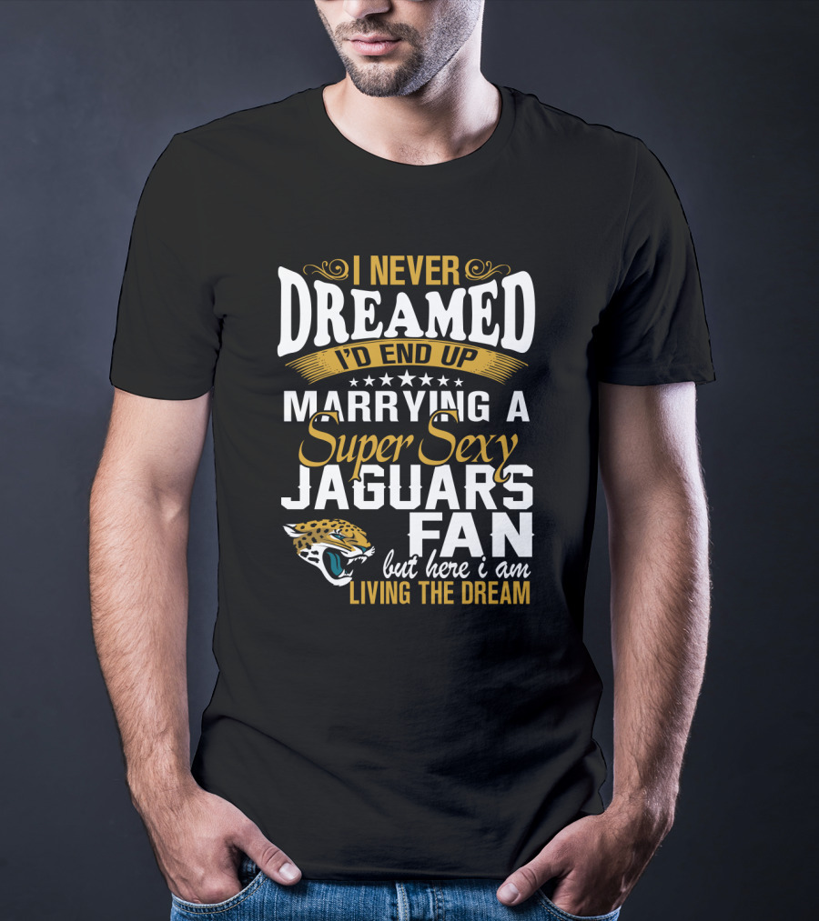 I Never Dreamed I'd End Up Marrying A Super Sexy Jaguars Fan But Here I Am Living The Dream T-Shirt