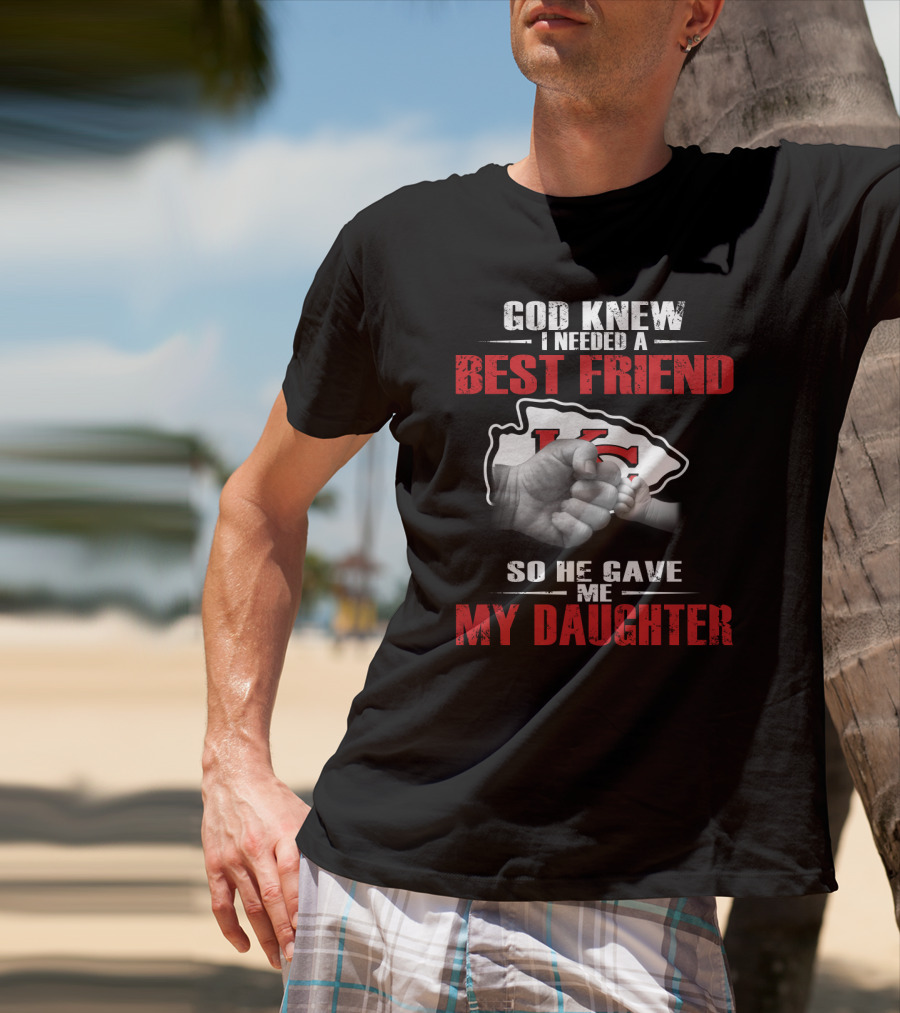 God Knew I Needed A Best Friend Kansas City Chiefs So He Gave Me My Daughter T-Shirt