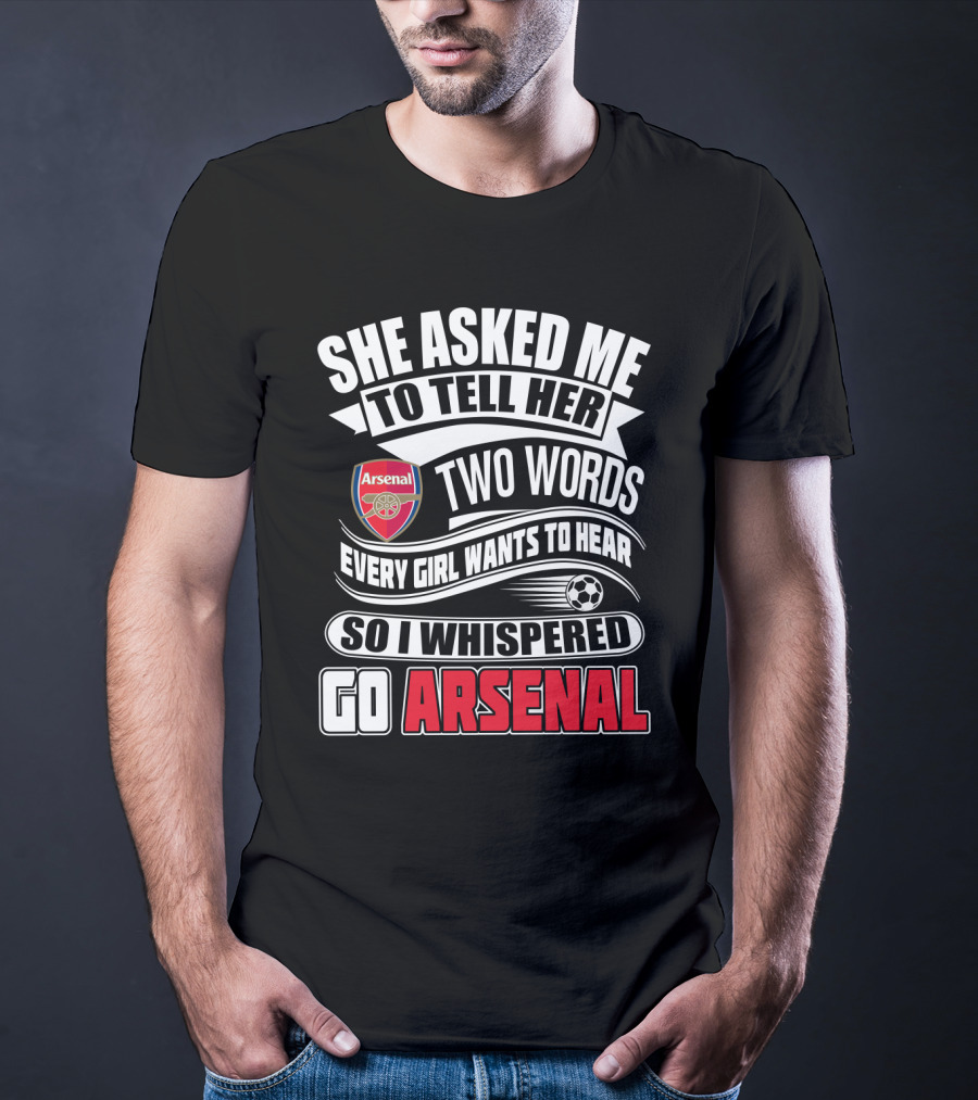 She Asked Me To Tell Her Two Words Every Girl Wants To Hear So I Whispered Go Arsenal T-Shirt