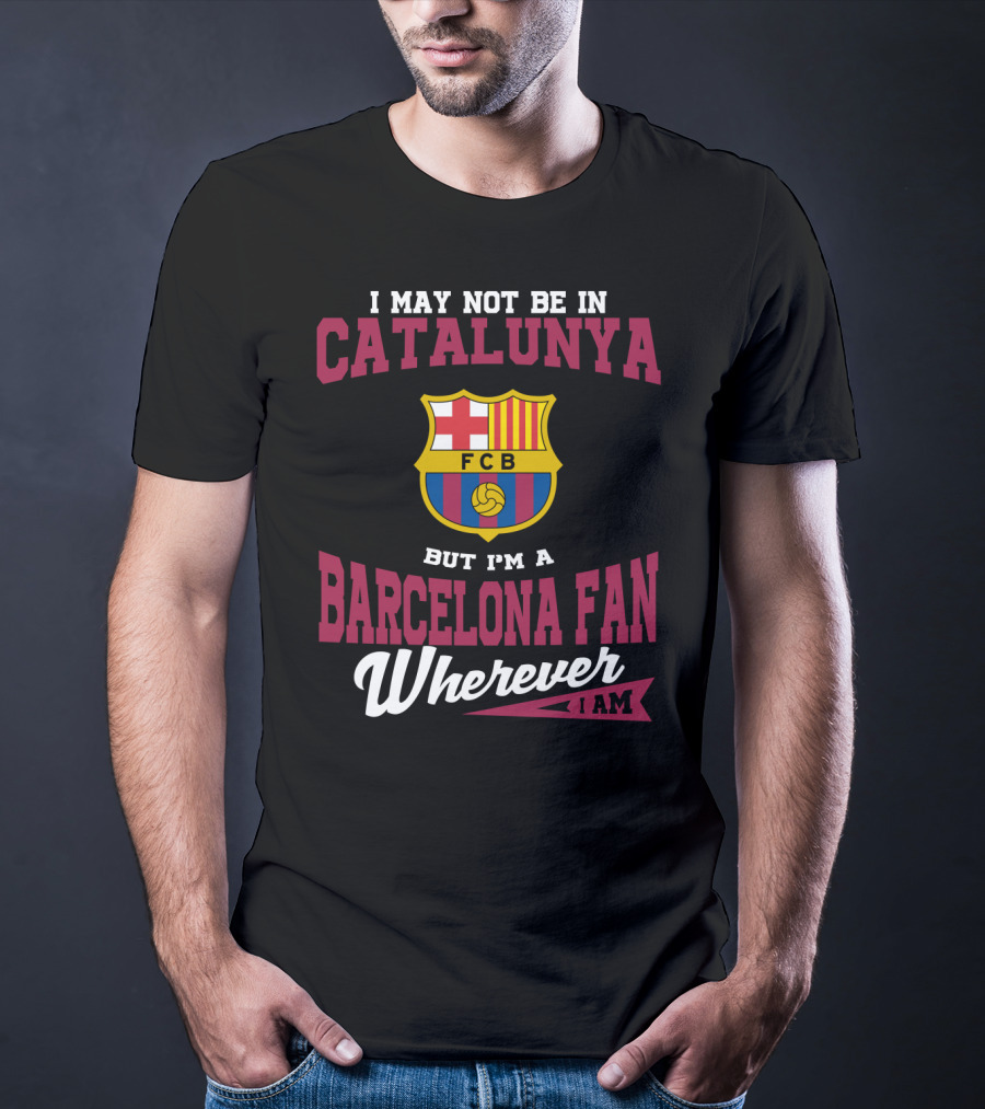 I May Not Be In Catalunya But I'm A Barcelona Fan Wherever I Am Fcb T-Shirt
