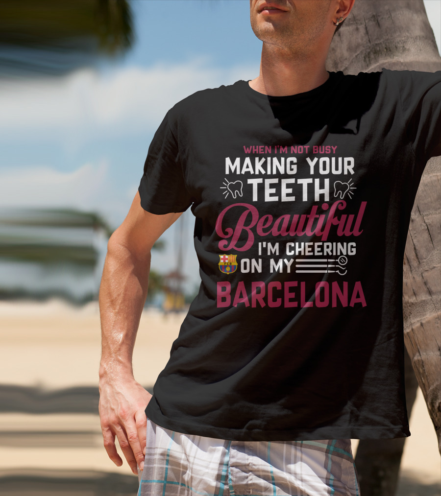 When I'm Not Busy Making Your Teeth Beautiful I'm Cheering On My Barcelona T-Shirt