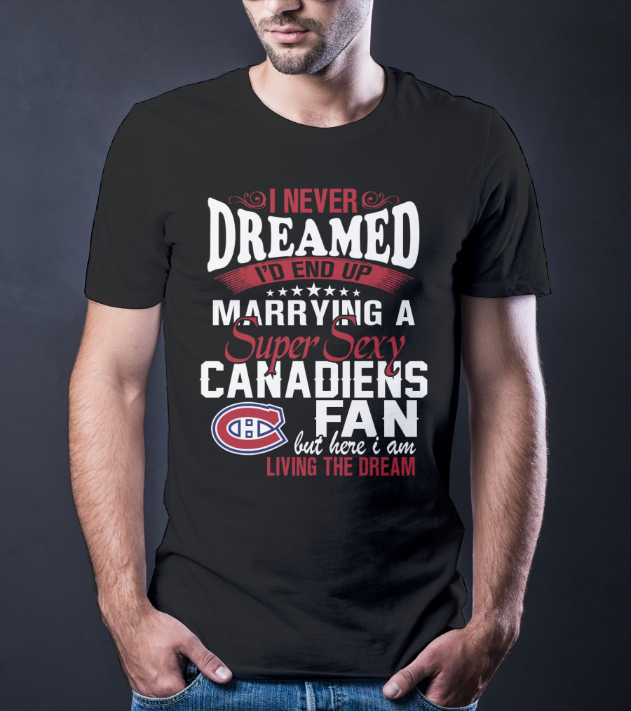 I Never Dreamed I'd End Up Marrying A Super Sexy Canadiens Fan But Here I Am Living The Dream T-Shirt