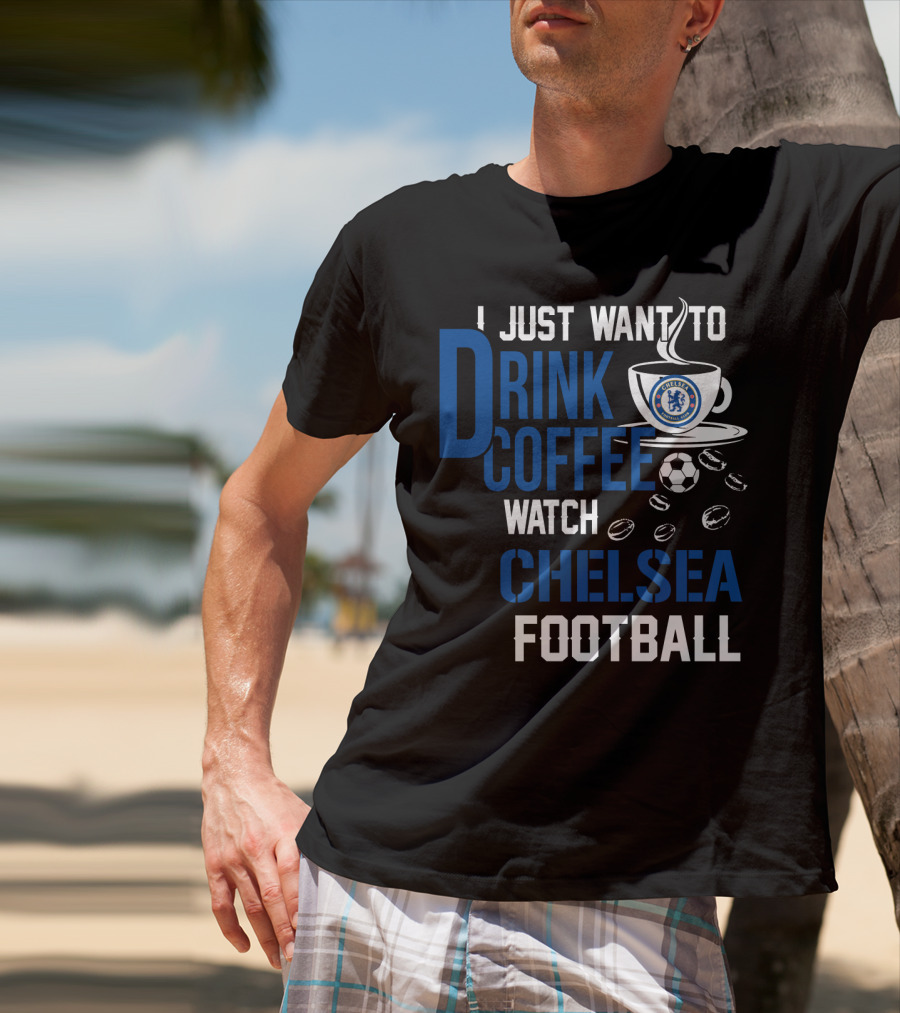 I Just Want To Drink Coffee Watch Chelsea Football T-Shirt