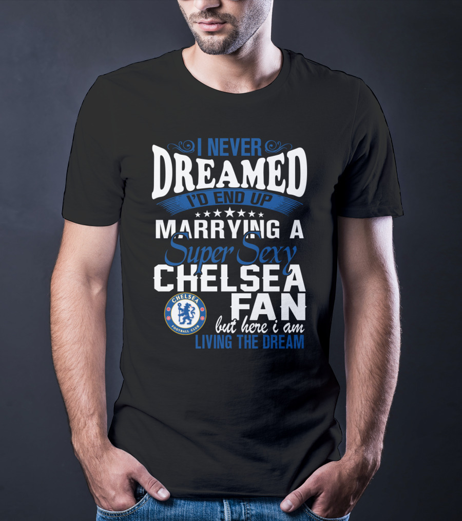 I Never Dreamed I'd End Up Marrying A Super Sexy Chelsea Fan Here I Am Living The Dream T-Shirt
