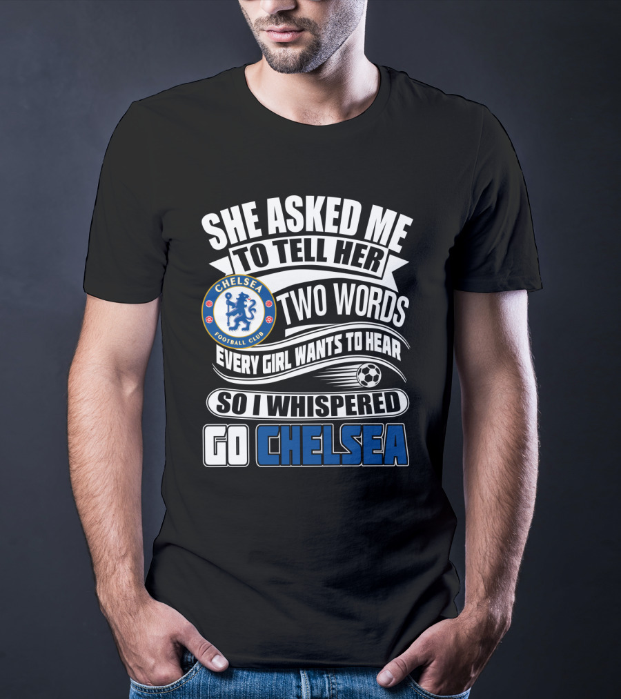 She Asked Me To Tell Her Two Words Every Girl Wants To Hear So I Whispered Go Chelsea Football Club T-Shirt